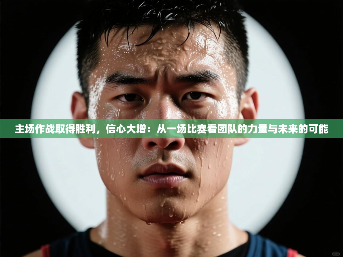 主场作战取得胜利，信心大增：从一场比赛看团队的力量与未来的可能