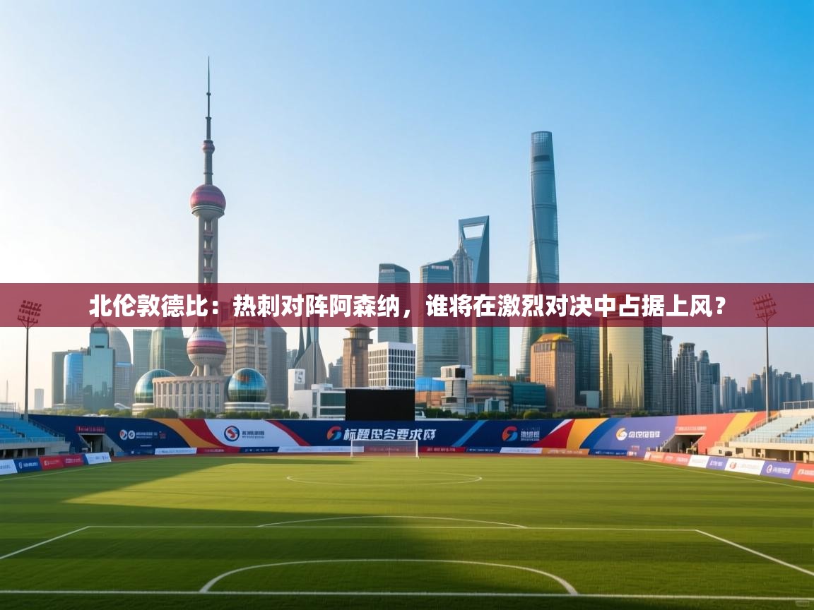 北伦敦德比：热刺对阵阿森纳，谁将在激烈对决中占据上风？