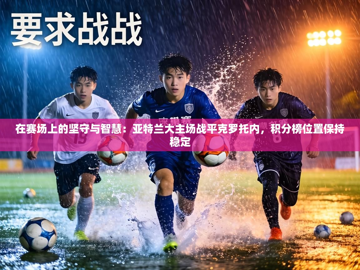 在赛场上的坚守与智慧：亚特兰大主场战平克罗托内，积分榜位置保持稳定  第2张