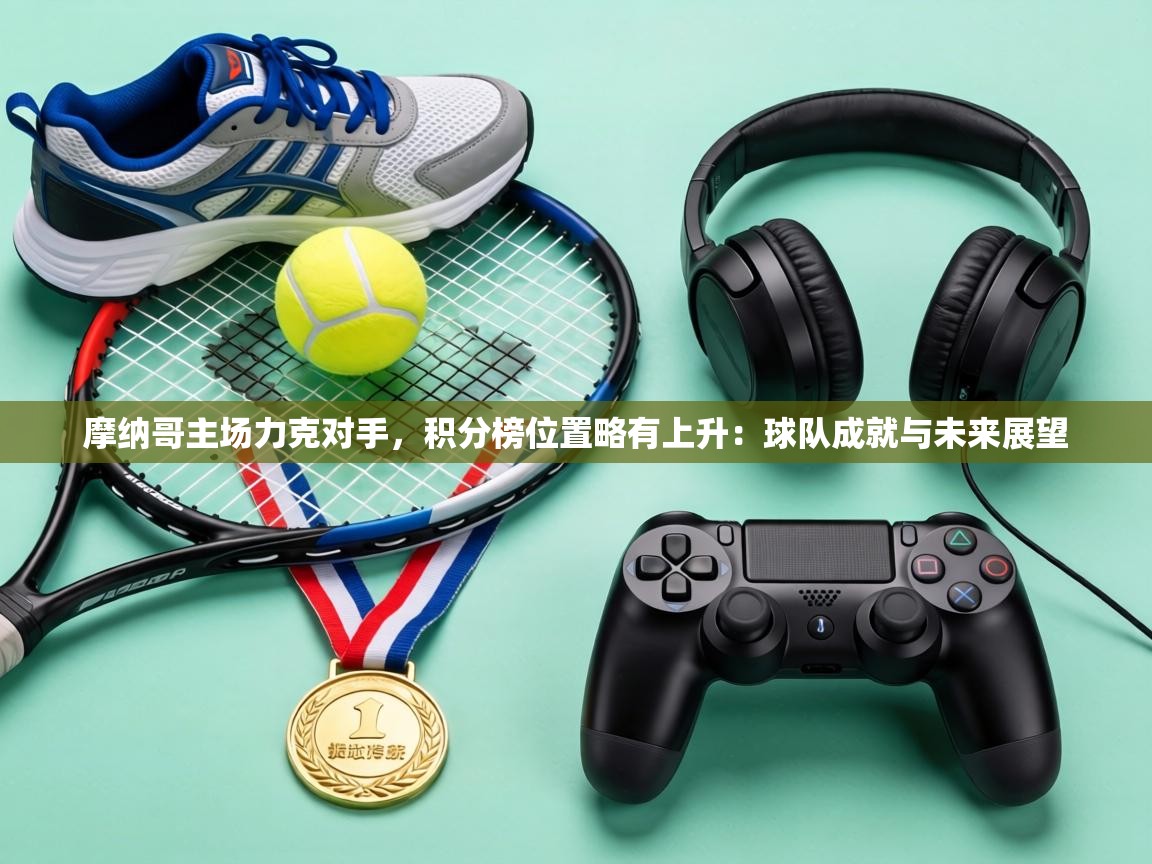 摩纳哥主场力克对手,积分榜位置略有上升:球队成就与未来展望 第2张