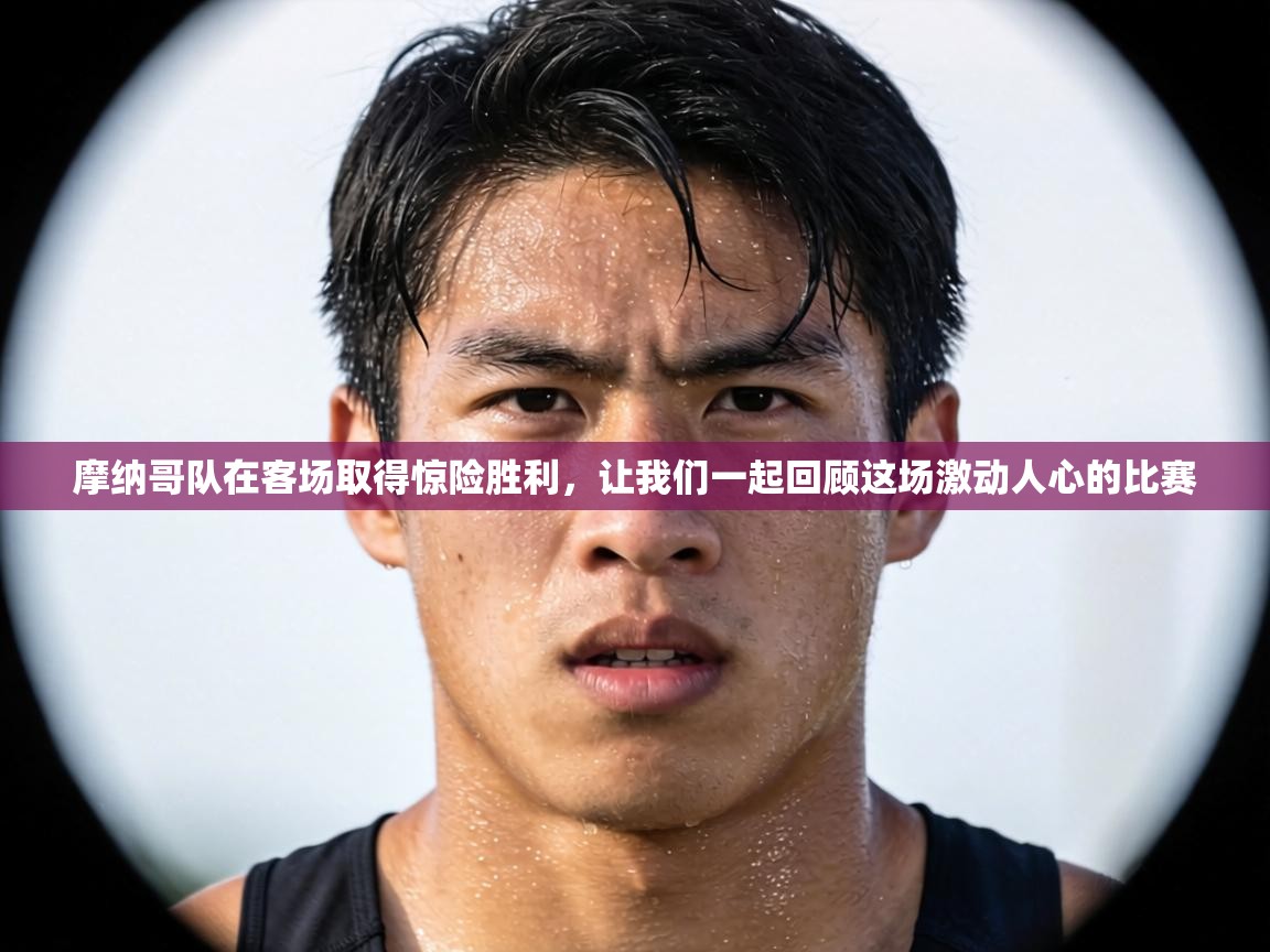 摩纳哥队在客场取得惊险胜利，让我们一起回顾这场激动人心的比赛