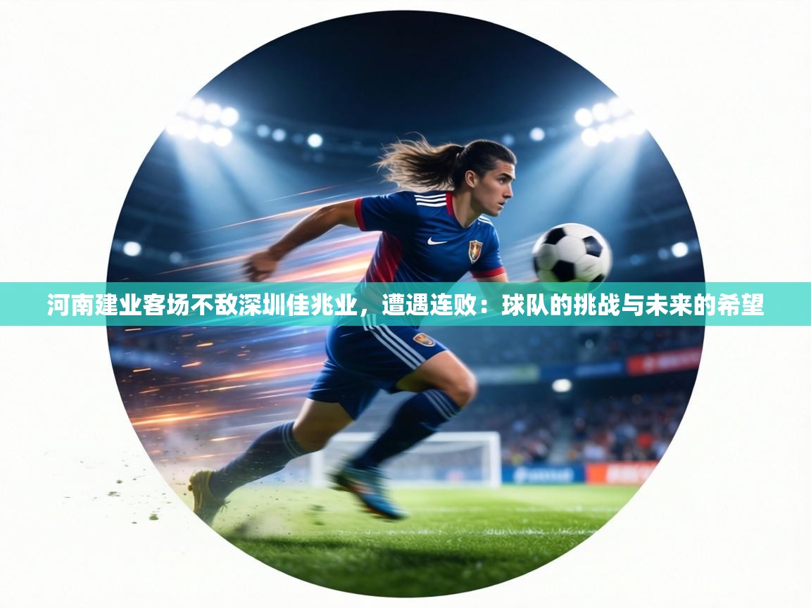 河南建业客场不敌深圳佳兆业，遭遇连败：球队的挑战与未来的希望  第2张