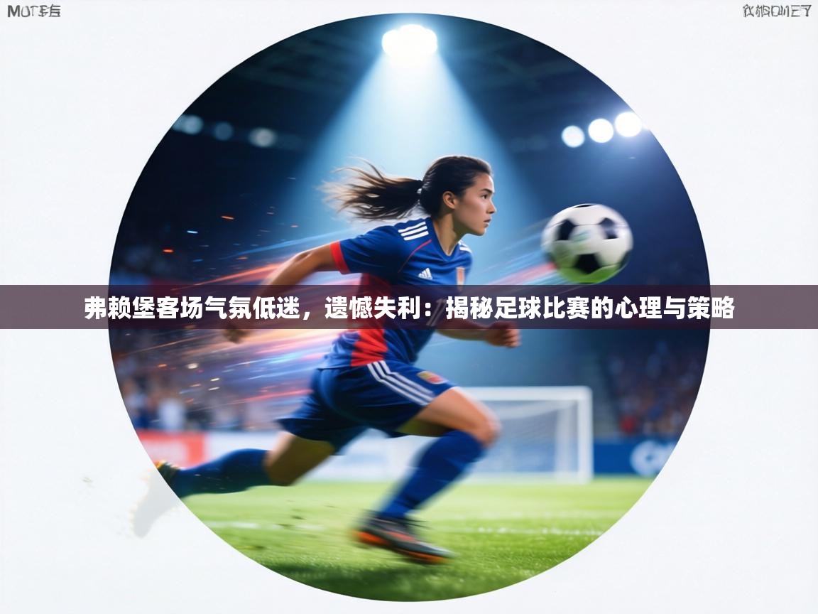 弗赖堡客场气氛低迷，遗憾失利：揭秘足球比赛的心理与策略