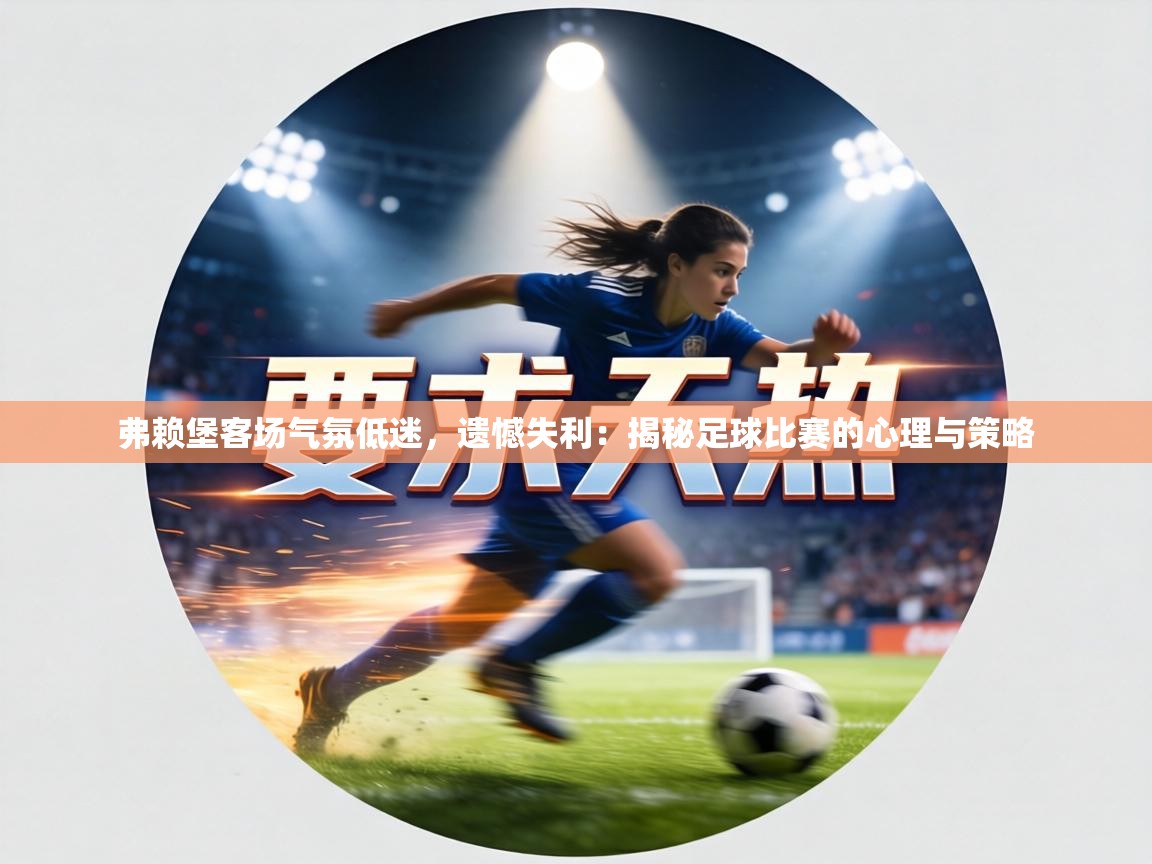 弗赖堡客场气氛低迷，遗憾失利：揭秘足球比赛的心理与策略  第2张