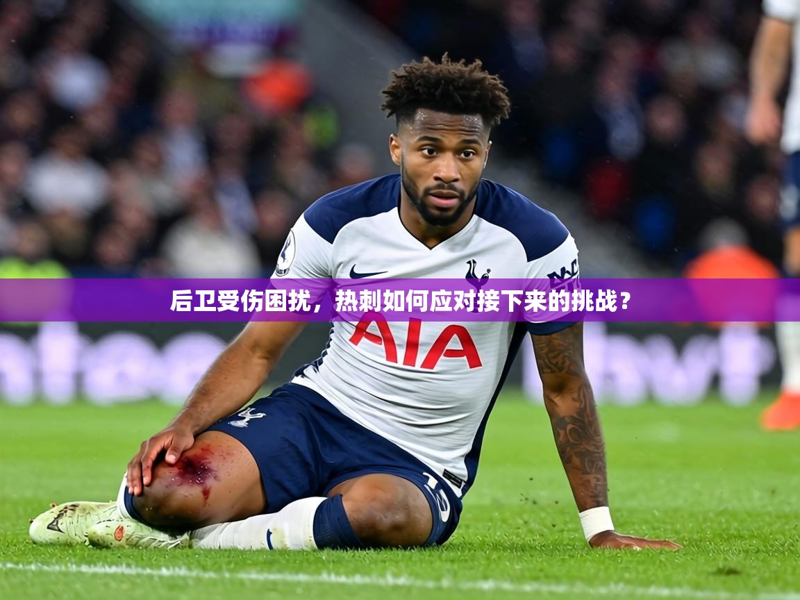 后卫受伤困扰，热刺如何应对接下来的挑战？