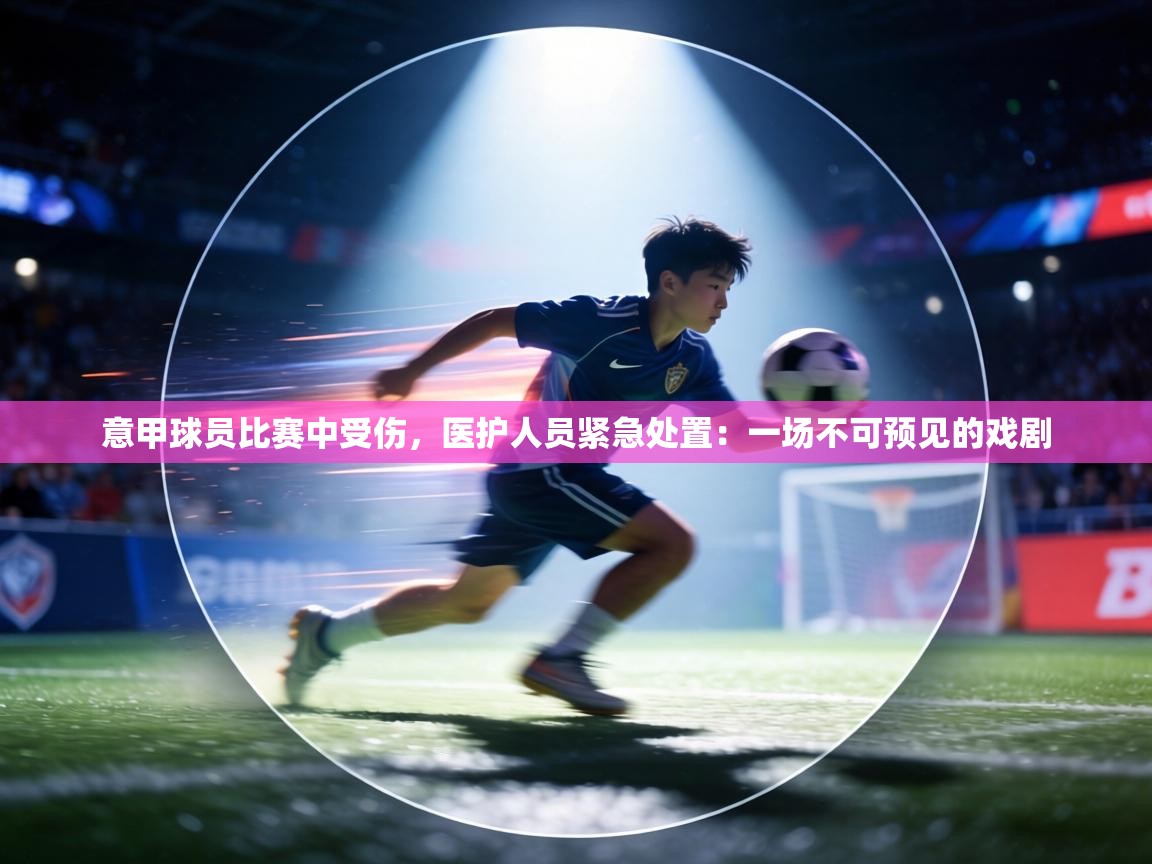 意甲球员比赛中受伤，医护人员紧急处置：一场不可预见的戏剧  第2张