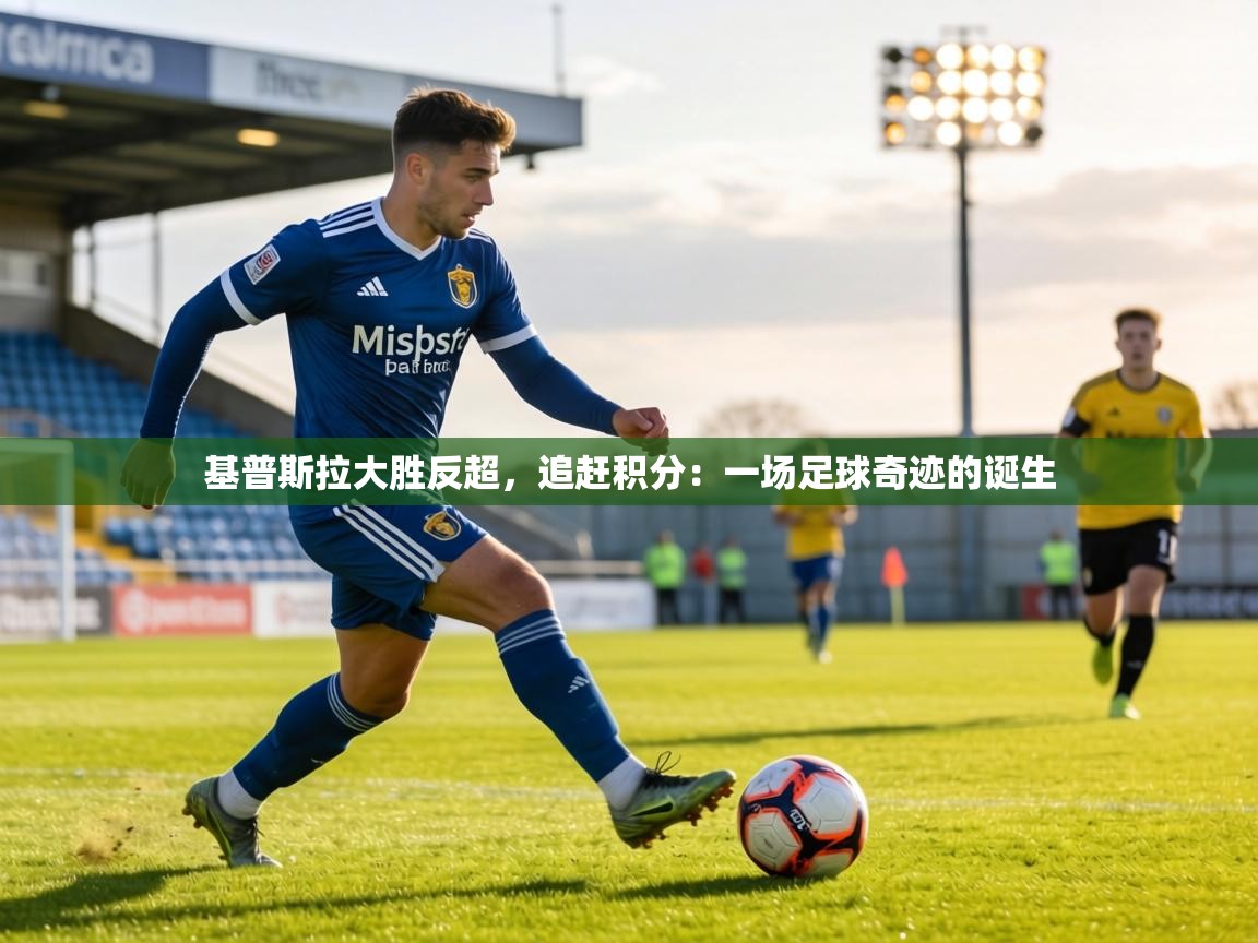 基普斯拉大胜反超，追赶积分：一场足球奇迹的诞生  第1张