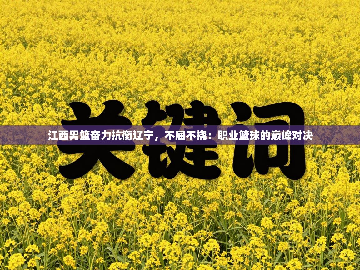 江西男篮奋力抗衡辽宁，不屈不挠：职业篮球的巅峰对决  第2张