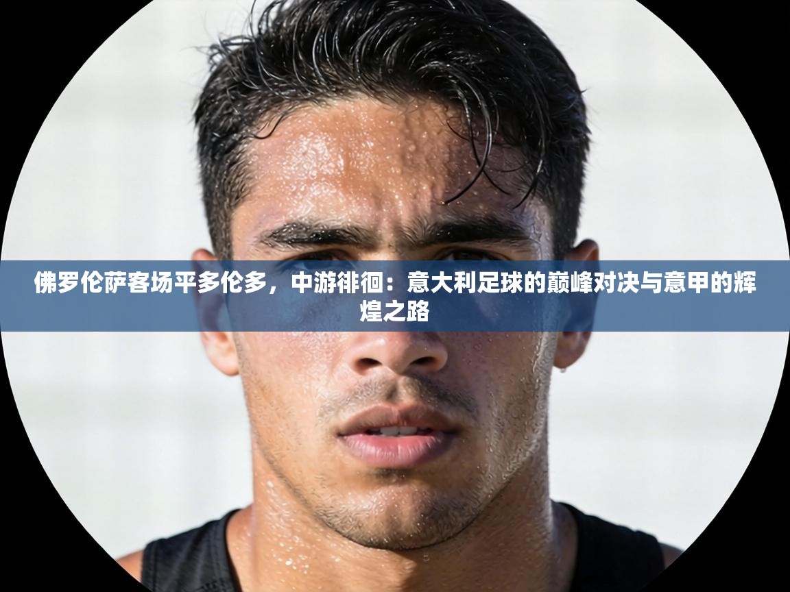 佛罗伦萨客场平多伦多，中游徘徊：意大利足球的巅峰对决与意甲的辉煌之路  第1张