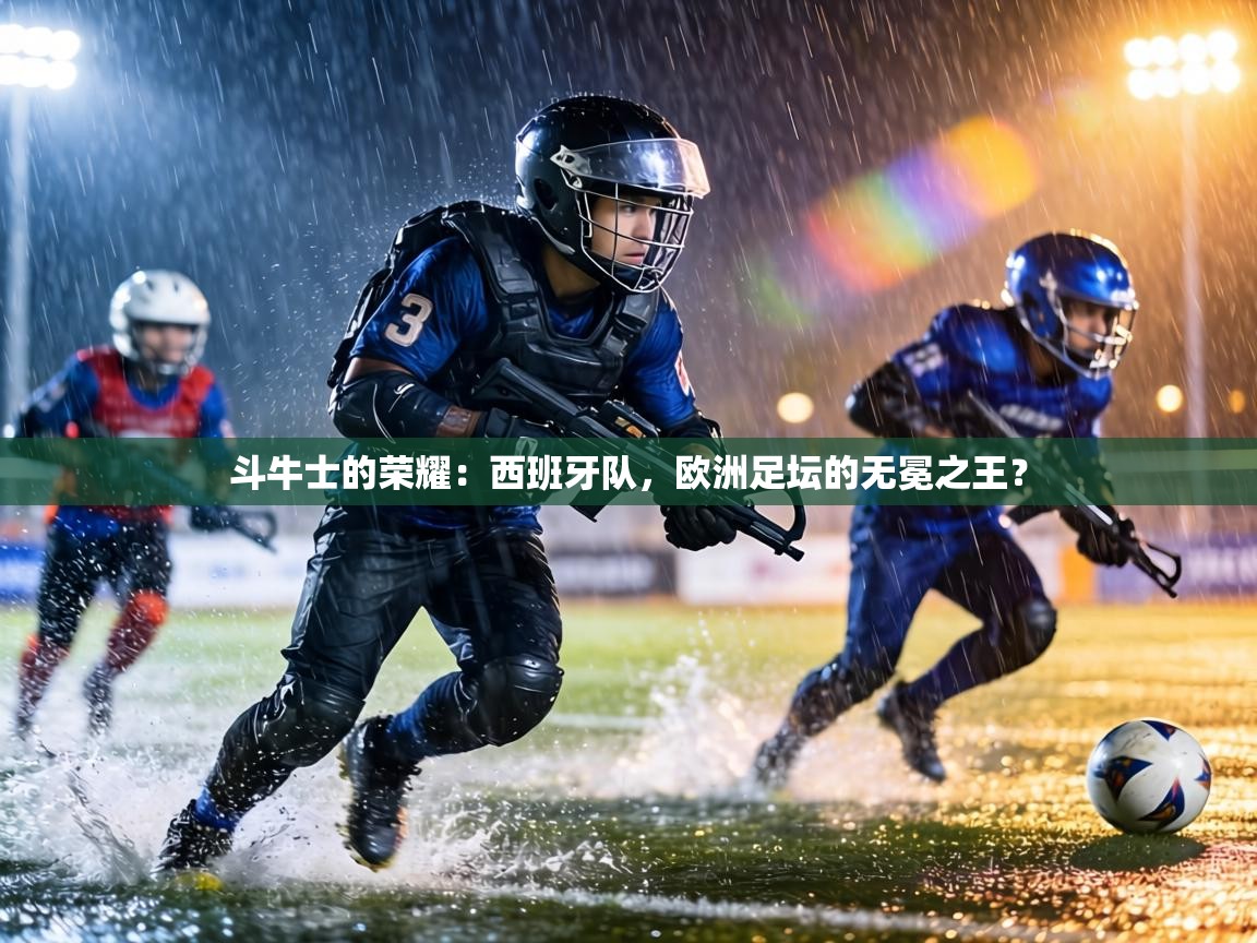 斗牛士的荣耀：西班牙队，欧洲足坛的无冕之王？